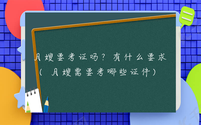 月嫂要考证吗？有什么要求 (月嫂需要考哪些证件)